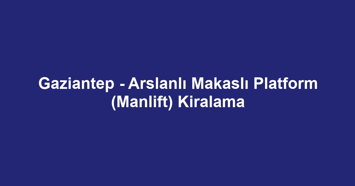 Gaziantep - Arslanlı Makaslı Platform (Manlift) Kiralama