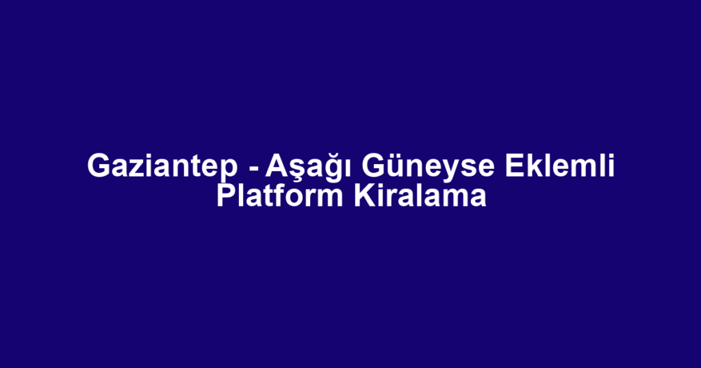 Gaziantep - Aşağı Güneyse Eklemli Platform Kiralama