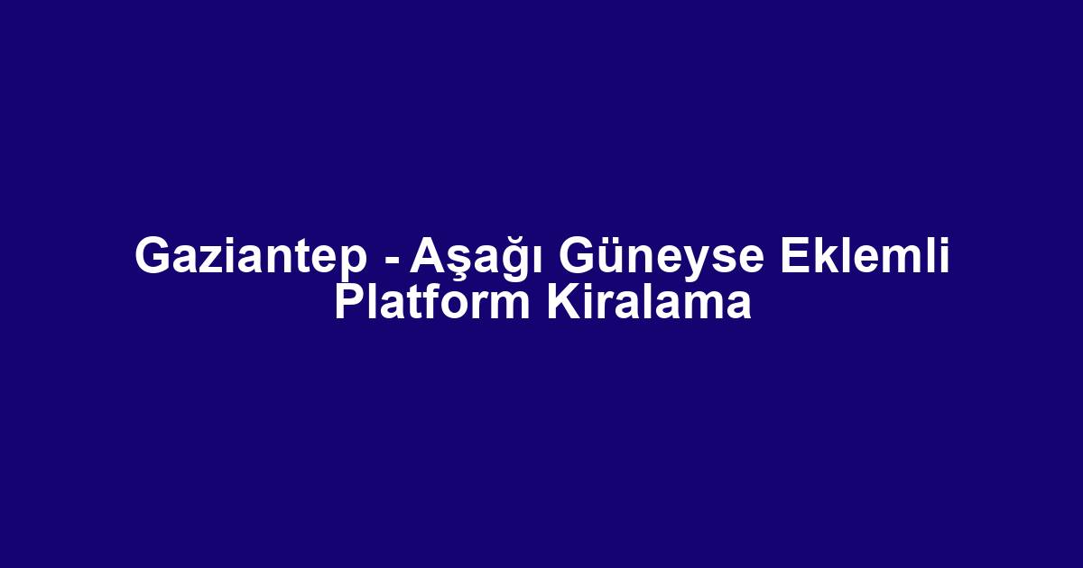 Gaziantep - Aşağı Güneyse Eklemli Platform Kiralama