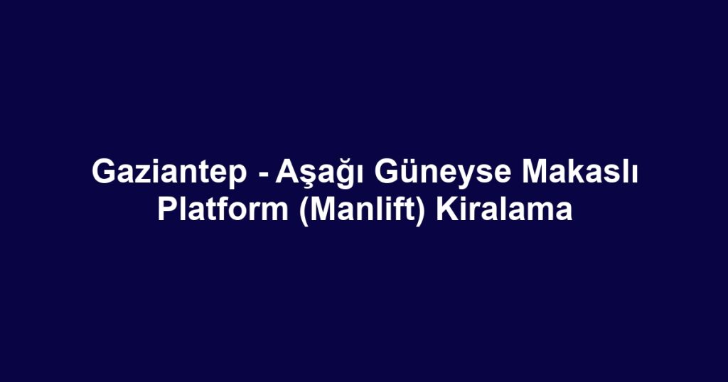 Gaziantep - Aşağı Güneyse Makaslı Platform (Manlift) Kiralama