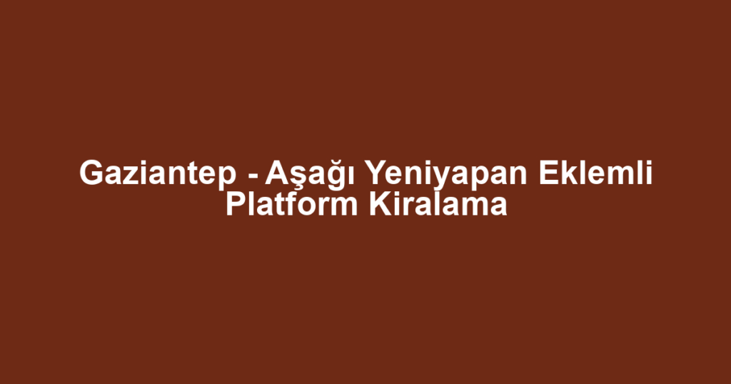 Gaziantep - Aşağı Yeniyapan Eklemli Platform Kiralama