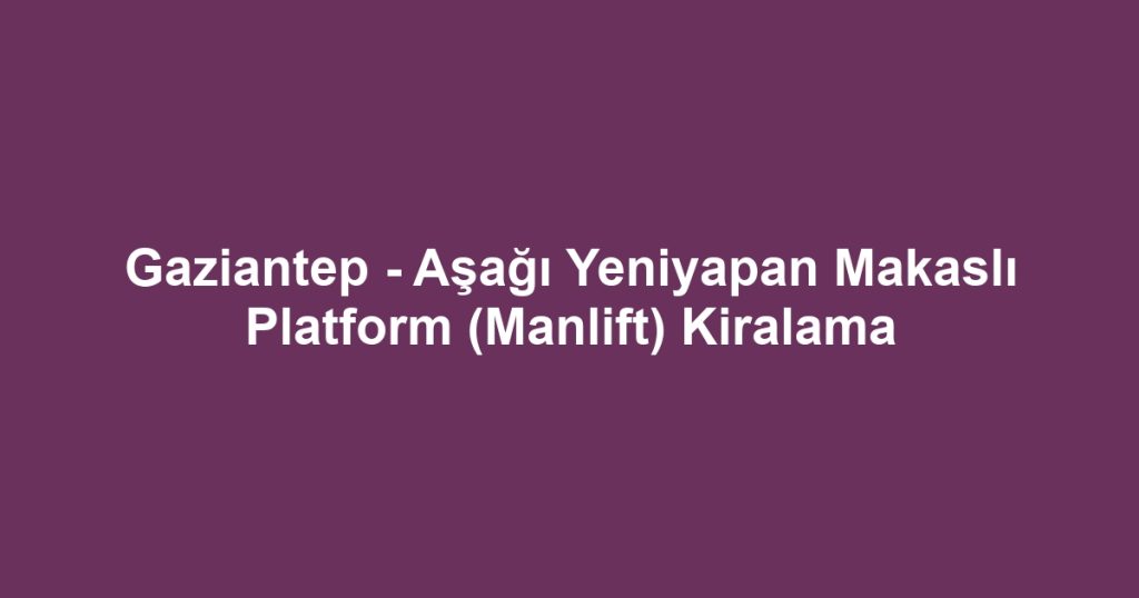 Gaziantep - Aşağı Yeniyapan Makaslı Platform (Manlift) Kiralama