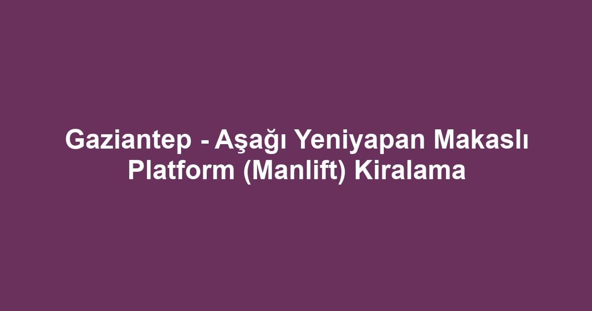 Gaziantep - Aşağı Yeniyapan Makaslı Platform (Manlift) Kiralama