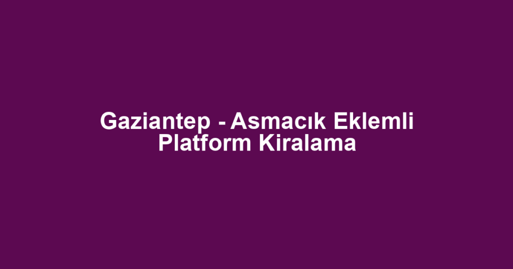 Gaziantep - Asmacık Eklemli Platform Kiralama