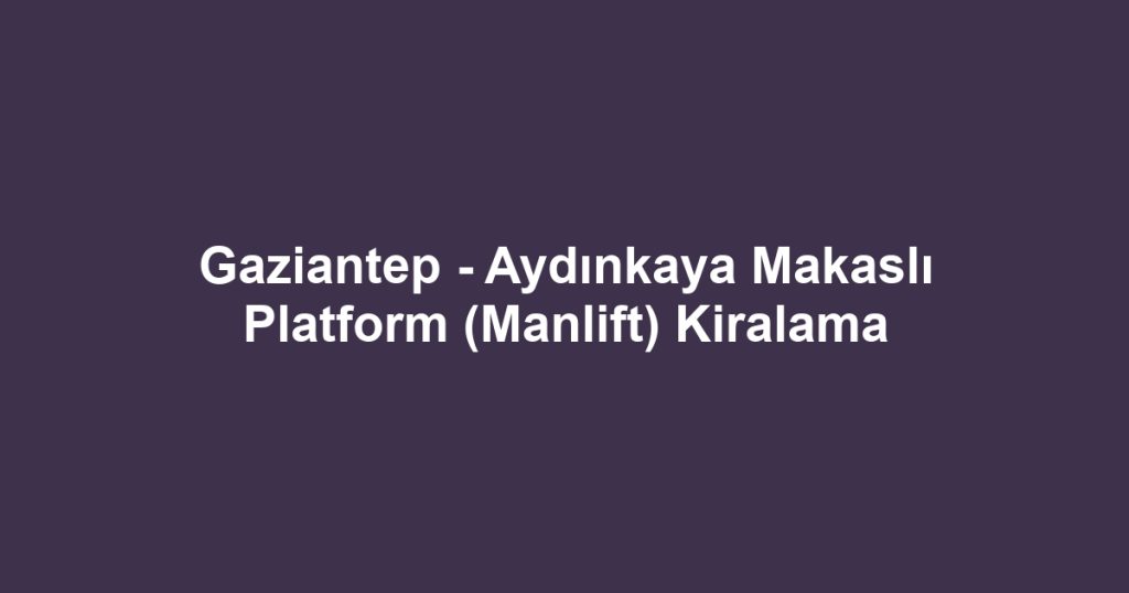 Gaziantep - Aydınkaya Makaslı Platform (Manlift) Kiralama