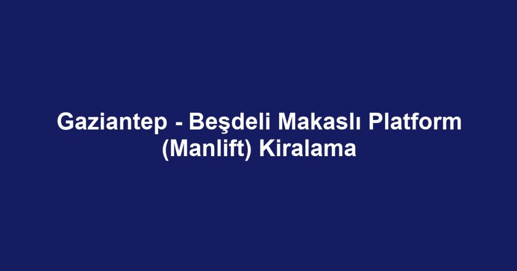 Gaziantep - Beşdeli Makaslı Platform (Manlift) Kiralama