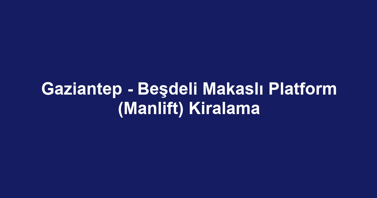 Gaziantep - Beşdeli Makaslı Platform (Manlift) Kiralama
