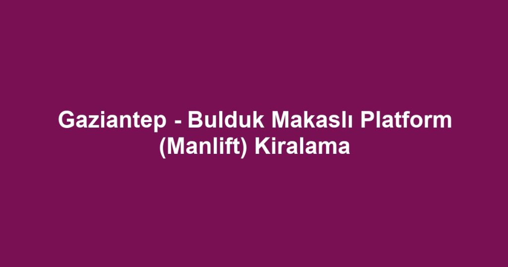 Gaziantep - Bulduk Makaslı Platform (Manlift) Kiralama