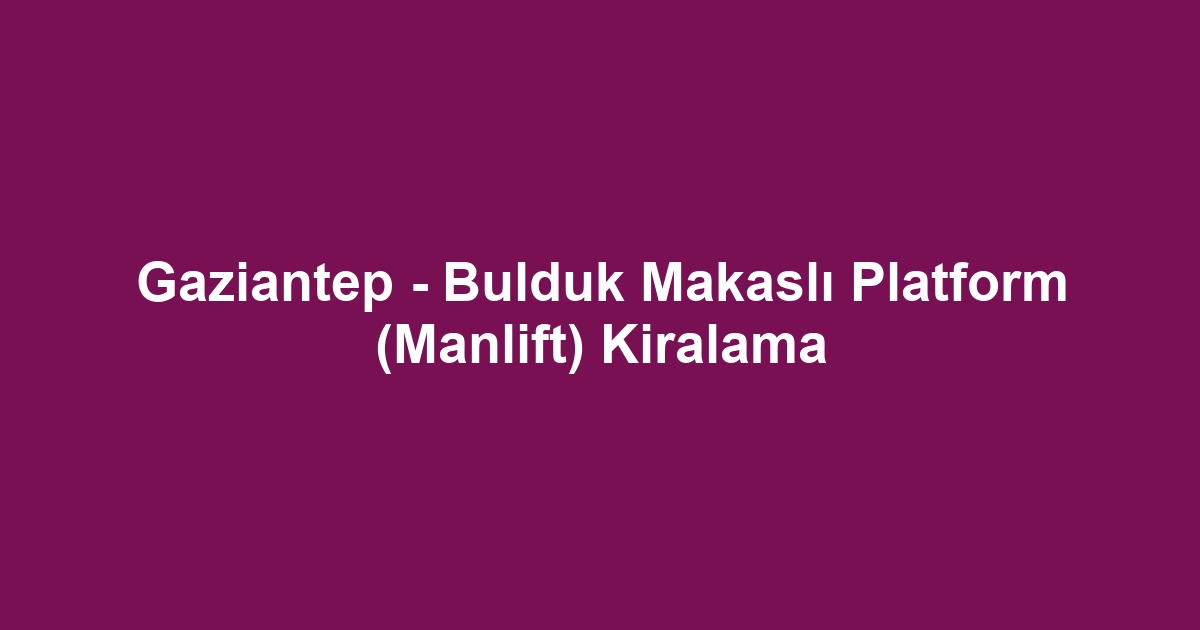 Gaziantep - Bulduk Makaslı Platform (Manlift) Kiralama