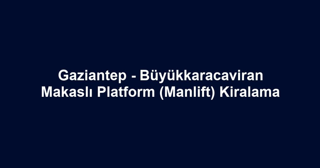 Gaziantep - Büyükkaracaviran Makaslı Platform (Manlift) Kiralama