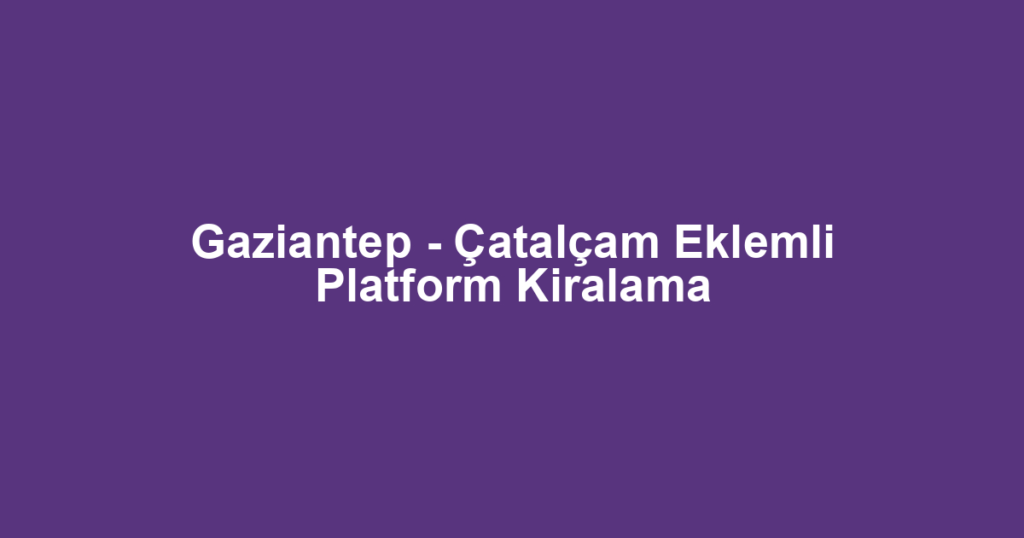 Gaziantep - Çatalçam Eklemli Platform Kiralama
