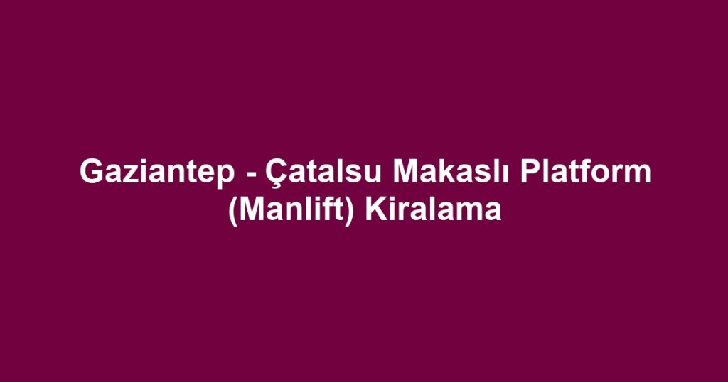 Gaziantep - Çatalsu Makaslı Platform (Manlift) Kiralama