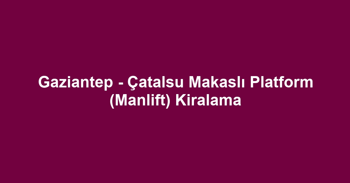 Gaziantep - Çatalsu Makaslı Platform (Manlift) Kiralama