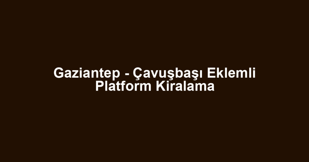 Gaziantep - Çavuşbaşı Eklemli Platform Kiralama