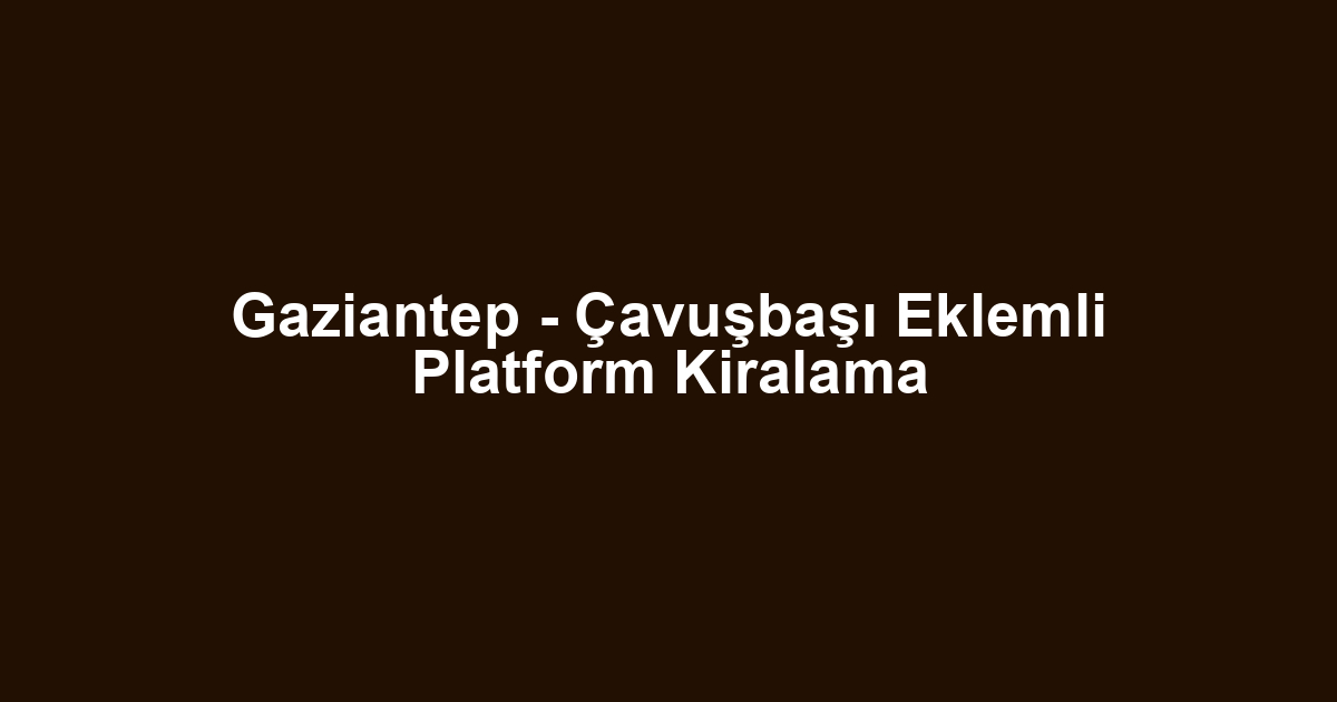Gaziantep - Çavuşbaşı Eklemli Platform Kiralama