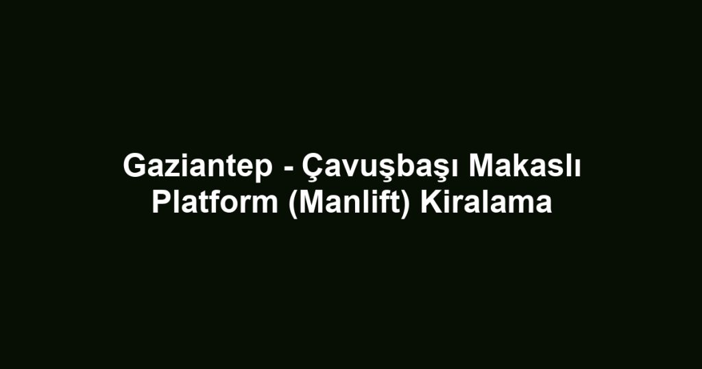 Gaziantep - Çavuşbaşı Makaslı Platform (Manlift) Kiralama