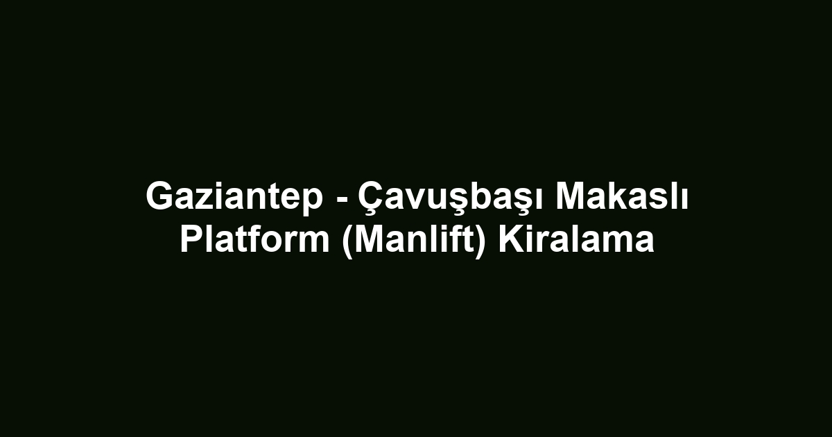 Gaziantep - Çavuşbaşı Makaslı Platform (Manlift) Kiralama