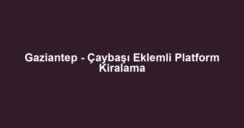 Gaziantep - Çaybaşı Eklemli Platform Kiralama