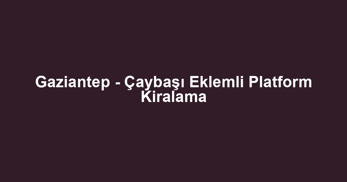 Gaziantep - Çaybaşı Eklemli Platform Kiralama