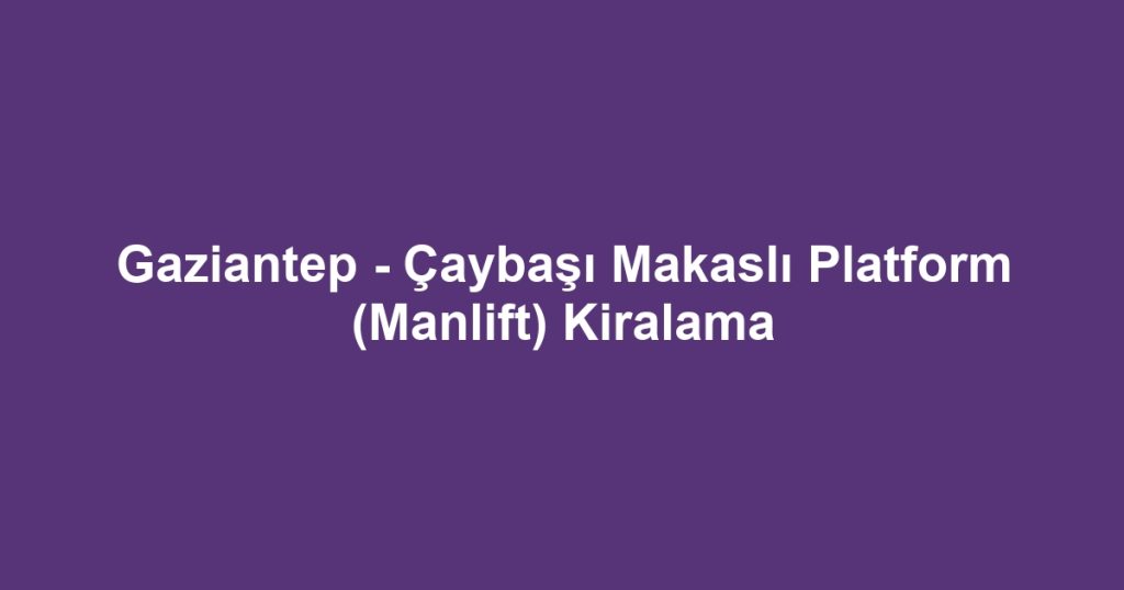 Gaziantep - Çaybaşı Makaslı Platform (Manlift) Kiralama