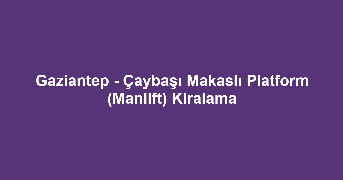 Gaziantep - Çaybaşı Makaslı Platform (Manlift) Kiralama