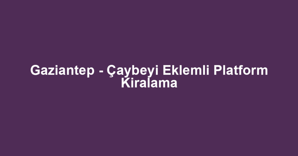 Gaziantep - Çaybeyi Eklemli Platform Kiralama