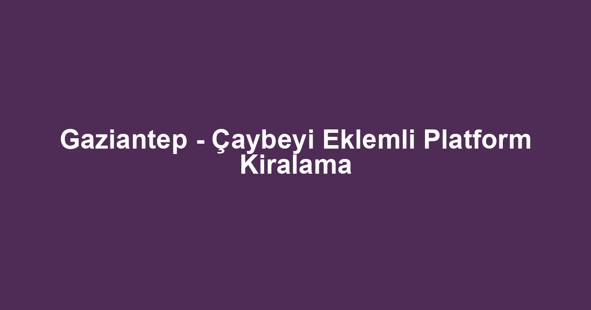 Gaziantep - Çaybeyi Eklemli Platform Kiralama