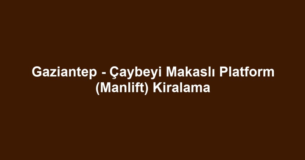 Gaziantep - Çaybeyi Makaslı Platform (Manlift) Kiralama