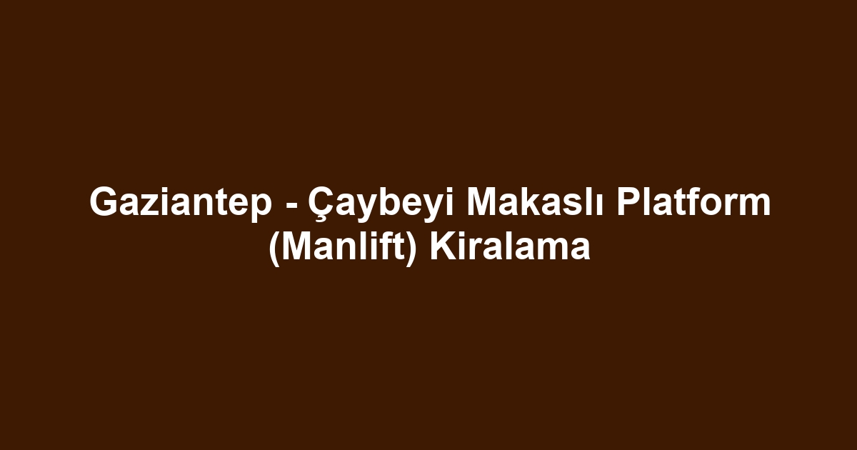 Gaziantep - Çaybeyi Makaslı Platform (Manlift) Kiralama