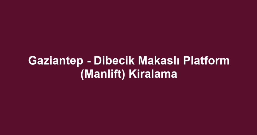 Gaziantep - Dibecik Makaslı Platform (Manlift) Kiralama