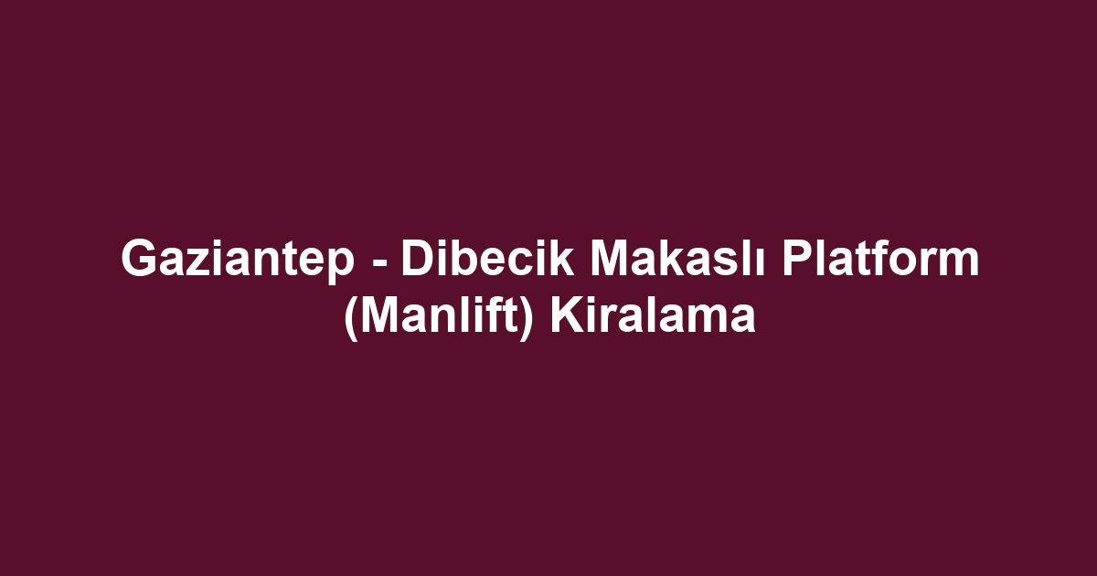 Gaziantep - Dibecik Makaslı Platform (Manlift) Kiralama