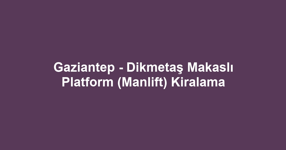 Gaziantep - Dikmetaş Makaslı Platform (Manlift) Kiralama