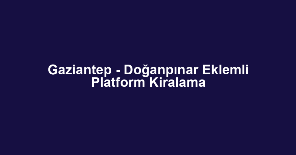 Gaziantep - Doğanpınar Eklemli Platform Kiralama