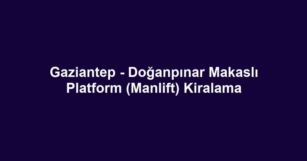 Gaziantep - Doğanpınar Makaslı Platform (Manlift) Kiralama