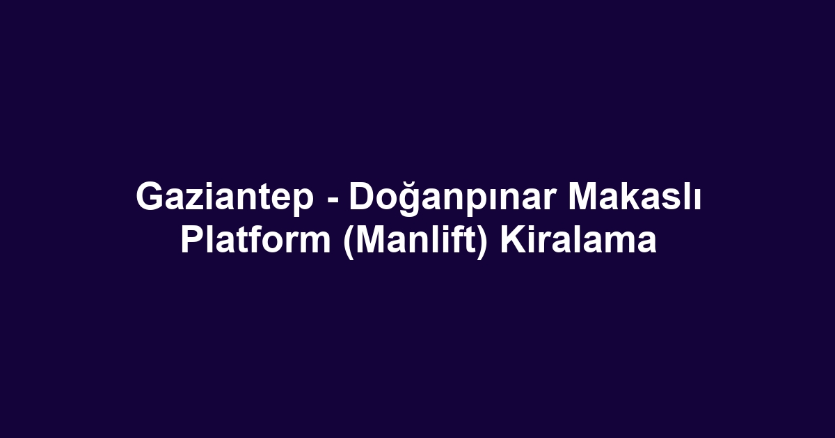 Gaziantep - Doğanpınar Makaslı Platform (Manlift) Kiralama