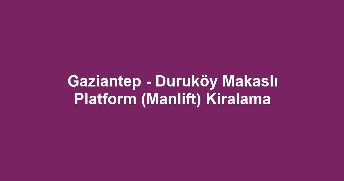 Gaziantep - Duruköy Makaslı Platform (Manlift) Kiralama