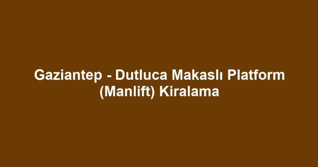 Gaziantep - Dutluca Makaslı Platform (Manlift) Kiralama