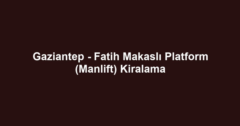 Gaziantep - Fatih Makaslı Platform (Manlift) Kiralama