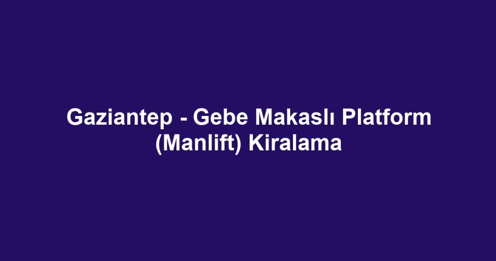 Gaziantep - Gebe Makaslı Platform (Manlift) Kiralama