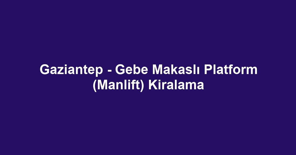 Gaziantep - Gebe Makaslı Platform (Manlift) Kiralama