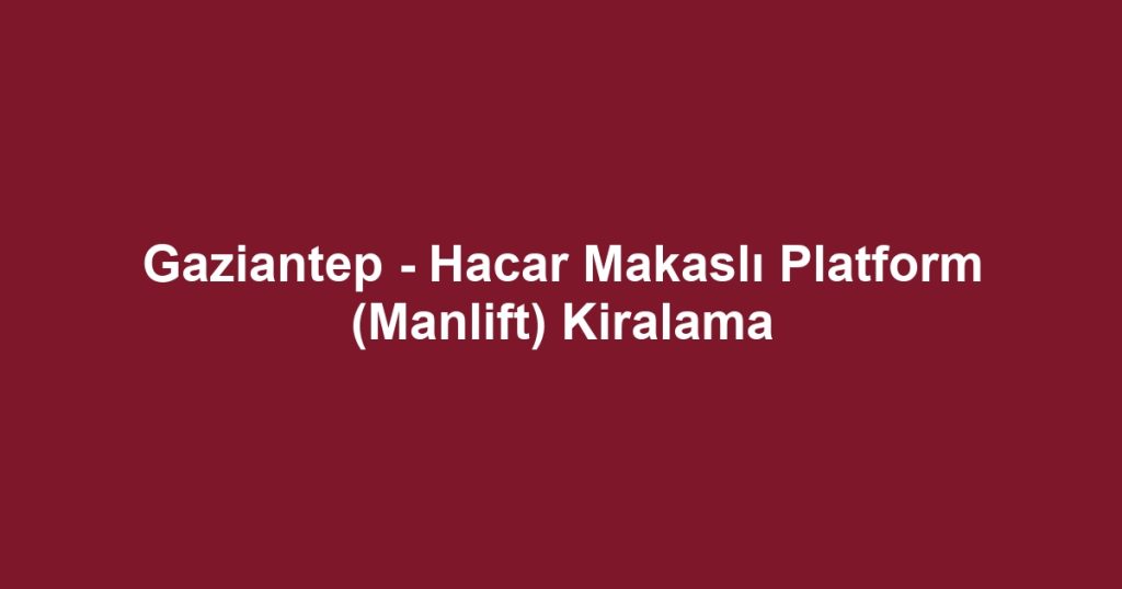 Gaziantep - Hacar Makaslı Platform (Manlift) Kiralama