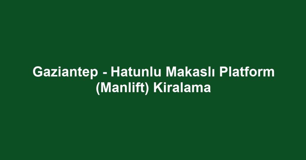 Gaziantep - Hatunlu Makaslı Platform (Manlift) Kiralama