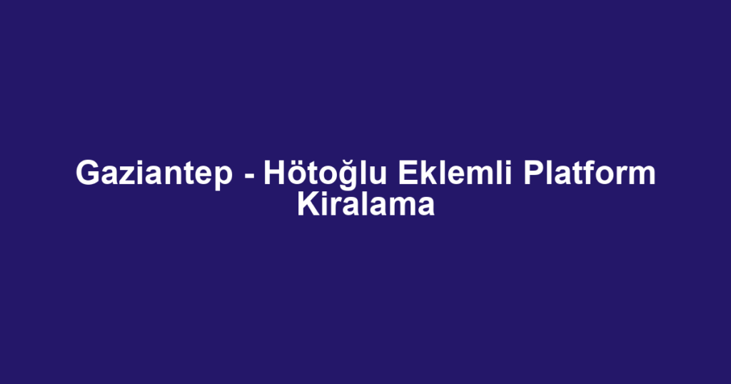 Gaziantep - Hötoğlu Eklemli Platform Kiralama