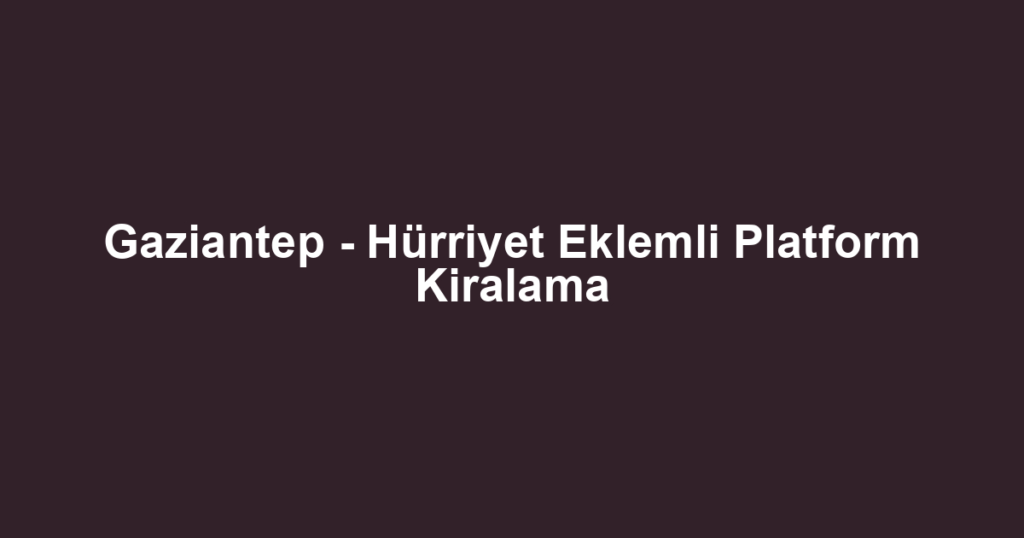 Gaziantep - Hürriyet Eklemli Platform Kiralama