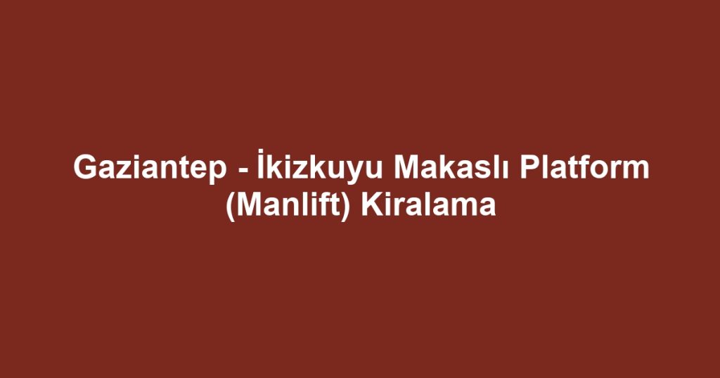 Gaziantep - İkizkuyu Makaslı Platform (Manlift) Kiralama