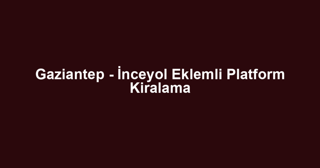Gaziantep - İnceyol Eklemli Platform Kiralama