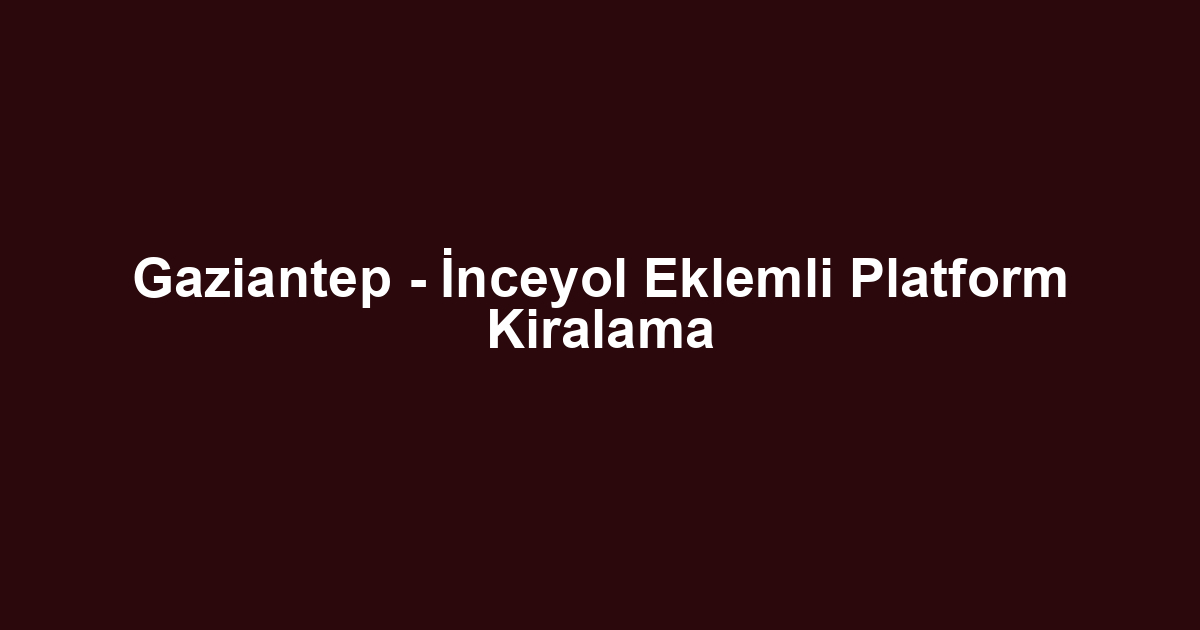 Gaziantep - İnceyol Eklemli Platform Kiralama