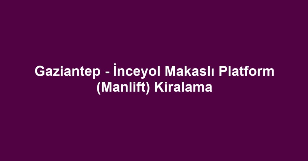 Gaziantep - İnceyol Makaslı Platform (Manlift) Kiralama