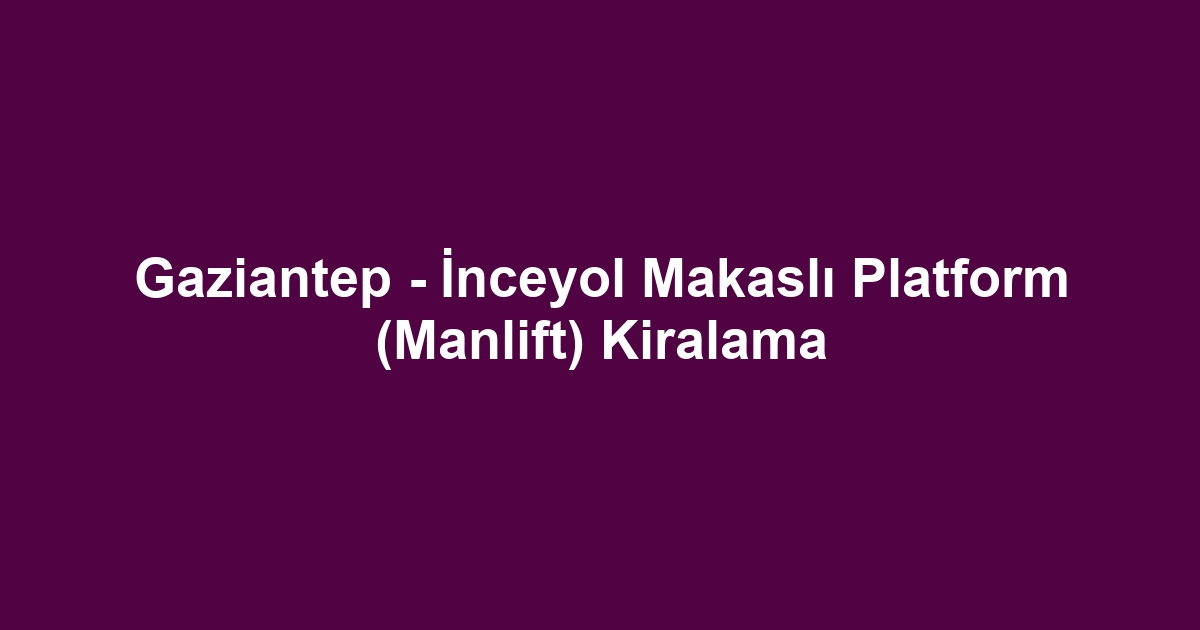 Gaziantep - İnceyol Makaslı Platform (Manlift) Kiralama