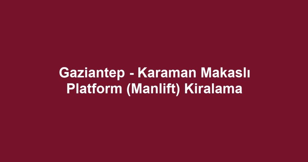 Gaziantep - Karaman Makaslı Platform (Manlift) Kiralama